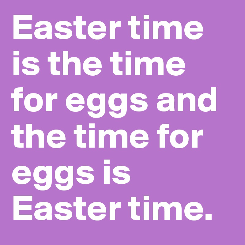 Easter time is the time for eggs and the time for eggs is Easter time.