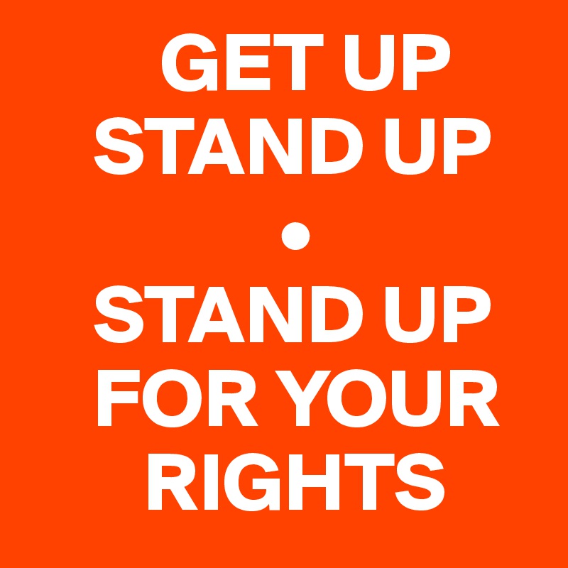         GET UP     
    STAND UP
               •
    STAND UP 
    FOR YOUR 
       RIGHTS