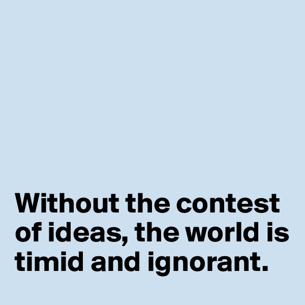 





Without the contest of ideas, the world is timid and ignorant. 