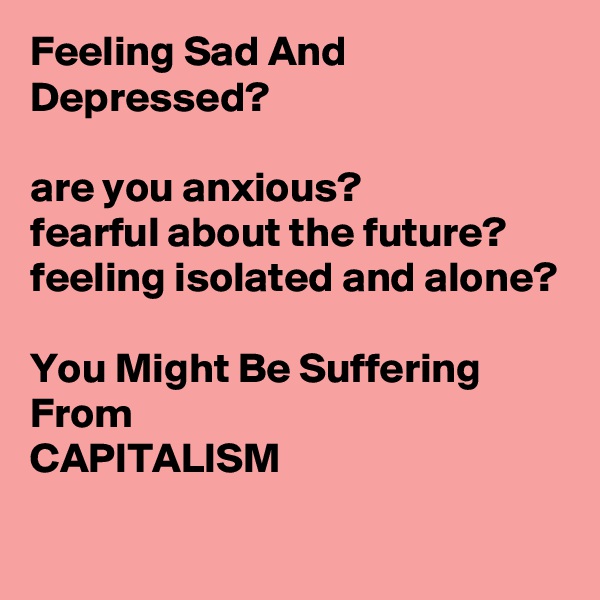 Feeling Sad And Depressed?

are you anxious?
fearful about the future?
feeling isolated and alone?

You Might Be Suffering From 
CAPITALISM
