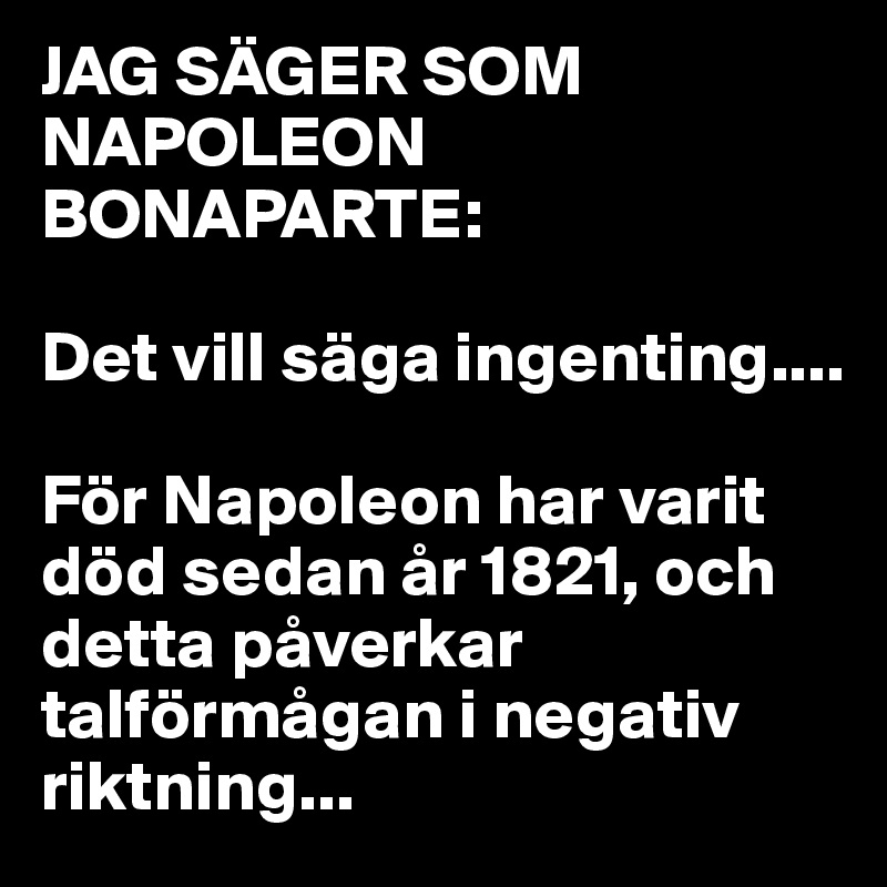 JAG SÄGER SOM NAPOLEON BONAPARTE:

Det vill säga ingenting.... 

För Napoleon har varit död sedan år 1821, och detta påverkar talförmågan i negativ riktning...