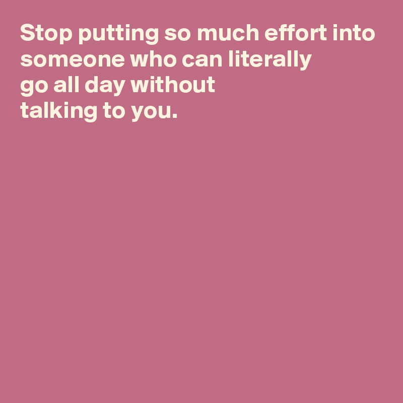 Stop putting so much effort into someone who can literally 
go all day without 
talking to you.









