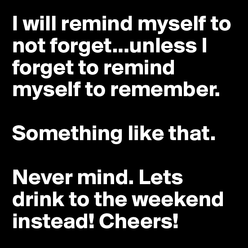 I will remind myself to not forget...unless I forget to remind myself to remember. 

Something like that. 

Never mind. Lets drink to the weekend instead! Cheers!
