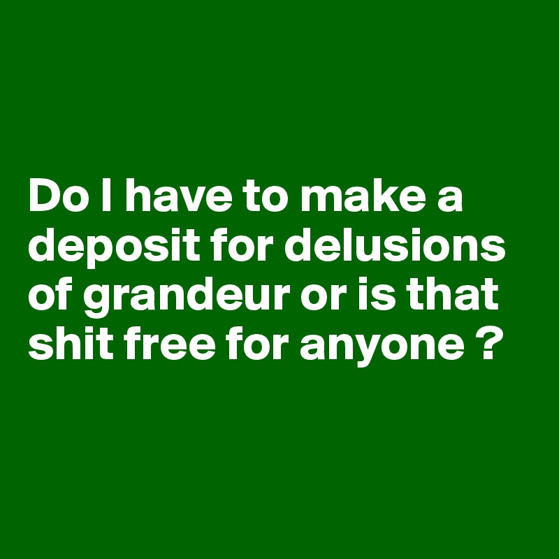 


Do I have to make a deposit for delusions of grandeur or is that shit free for anyone ?


