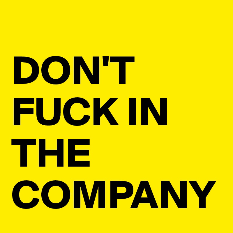 
DON'T FUCK IN THE COMPANY