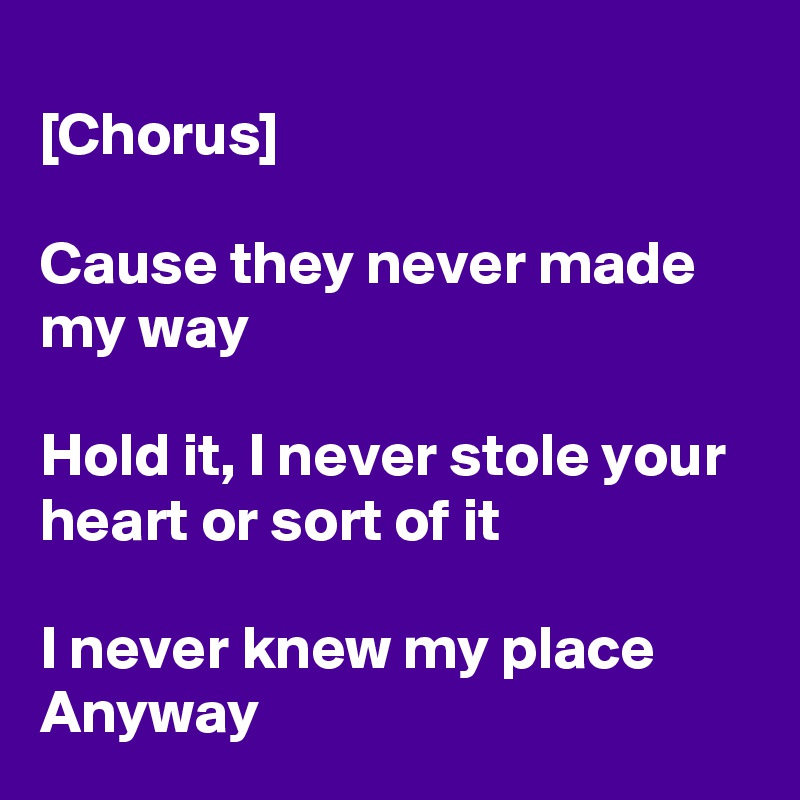 
[Chorus]

Cause they never made my way

Hold it, I never stole your heart or sort of it

I never knew my place
Anyway