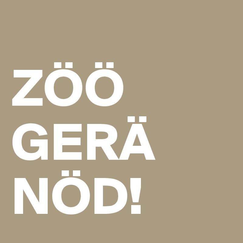 
ZÖÖ
GERÄ NÖD!