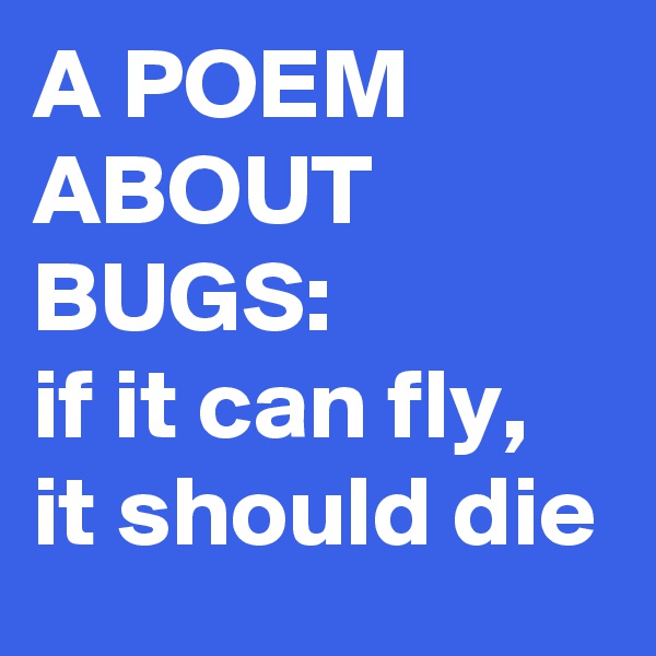 A POEM ABOUT BUGS:
if it can fly, it should die
