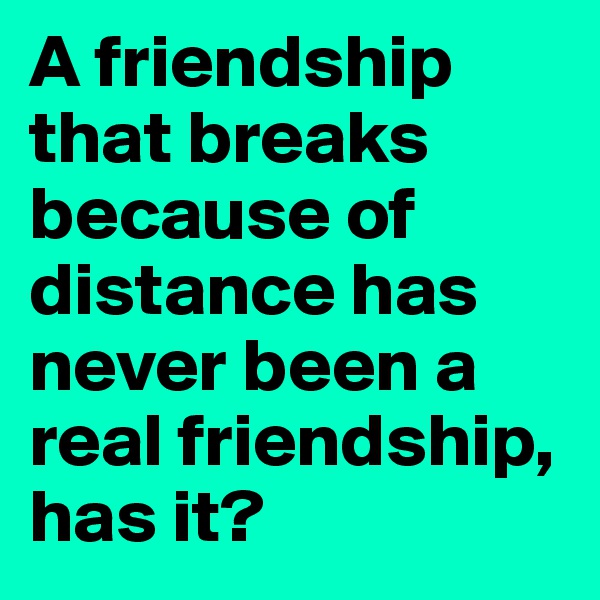 A friendship that breaks because of distance has never been a real friendship, has it?