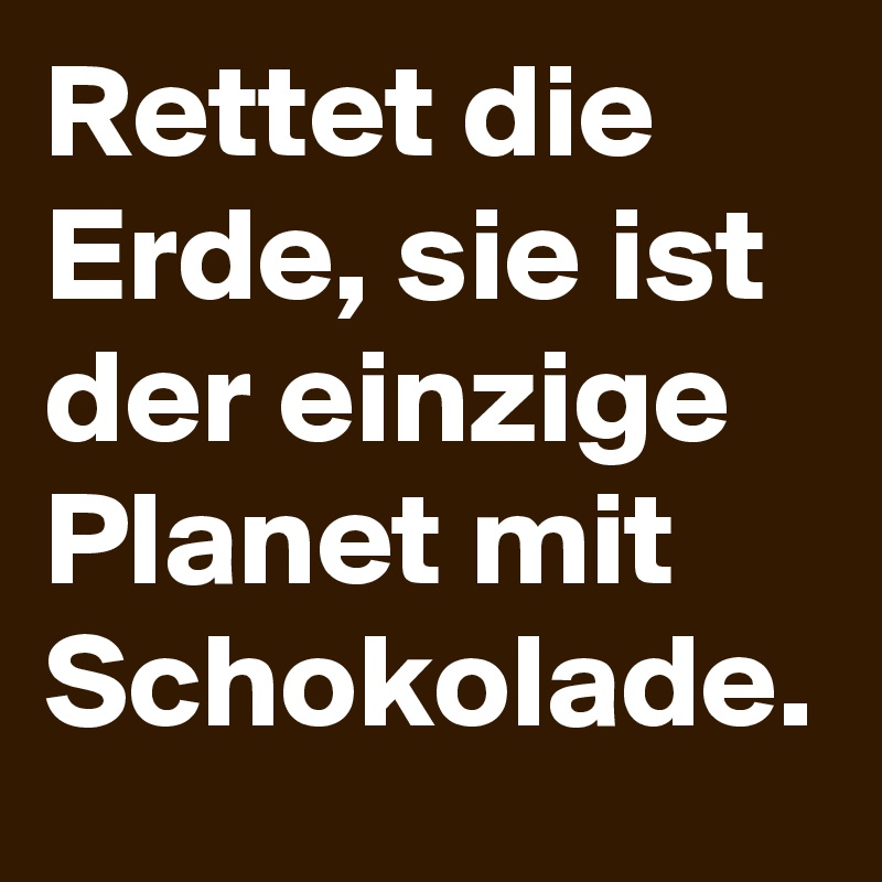 Rettet die Erde, sie ist der einzige Planet mit Schokolade.