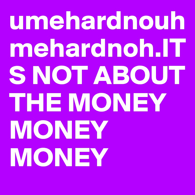 umehardnouhmehardnoh.ITS NOT ABOUT THE MONEY MONEY MONEY