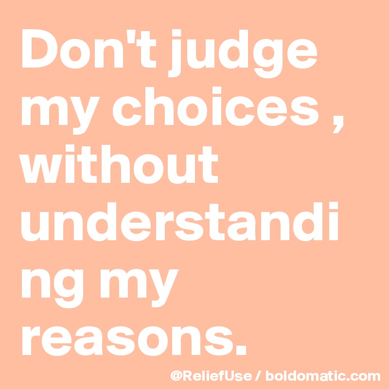 Don't judge my choices , without understanding my reasons. 
