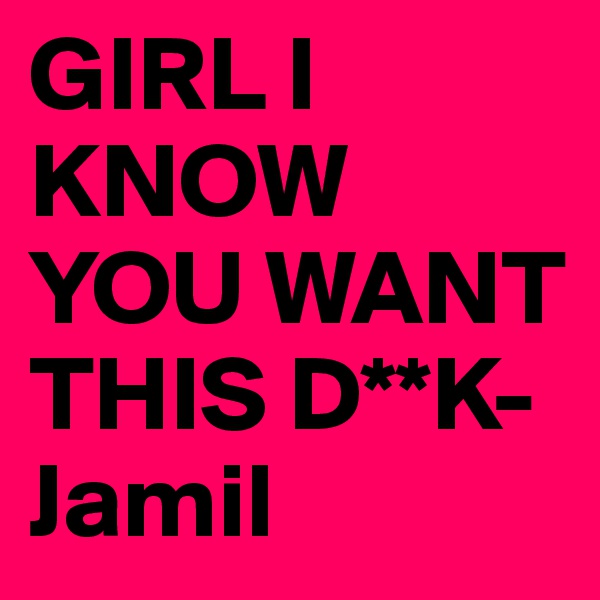 GIRL I KNOW YOU WANT THIS D**K-Jamil
