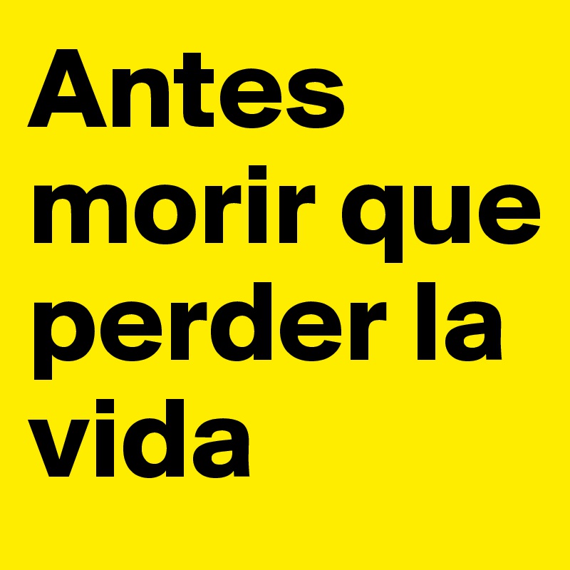 Antes morir que perder la vida
