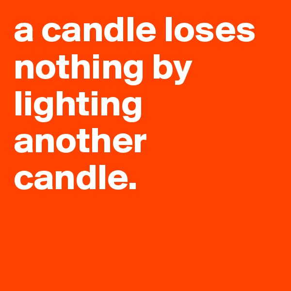 a candle loses nothing by lighting another candle.                    

