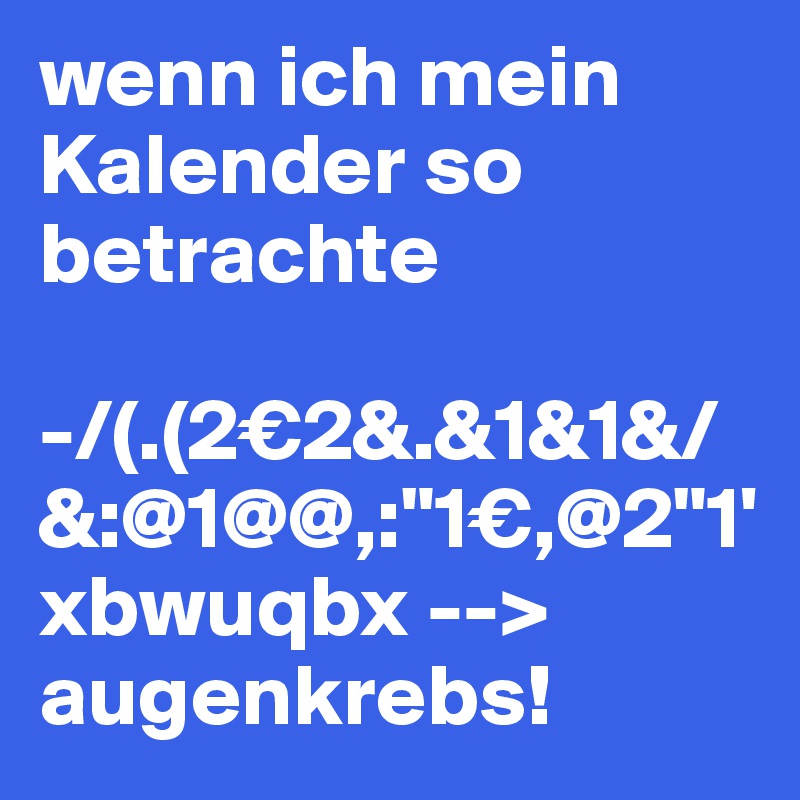 wenn ich mein Kalender so betrachte 

-/(.(2€2&.&1&1&/&:@1@@,:"1€,@2"1'xbwuqbx --> augenkrebs!