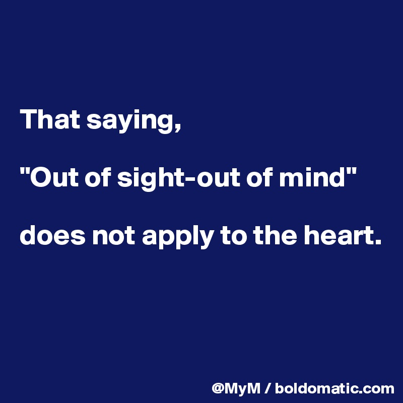 


That saying,

"Out of sight-out of mind" 

does not apply to the heart.



