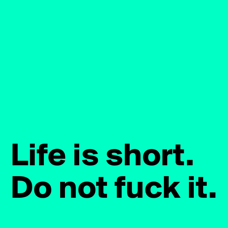 



Life is short.
Do not fuck it.