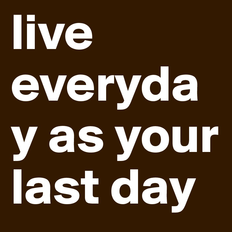 live everyday as your last day