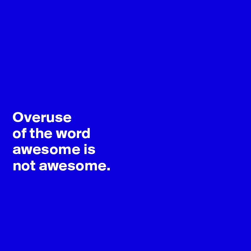 





Overuse 
of the word 
awesome is 
not awesome. 



