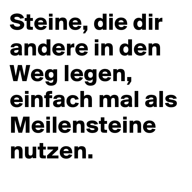 Steine, die dir andere in den Weg legen, einfach mal als Meilensteine nutzen.