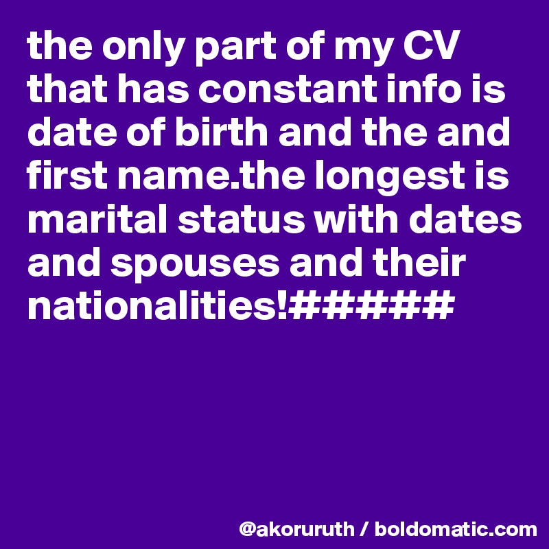 the only part of my CV that has constant info is date of birth and the and first name.the longest is marital status with dates and spouses and their nationalities!#####



