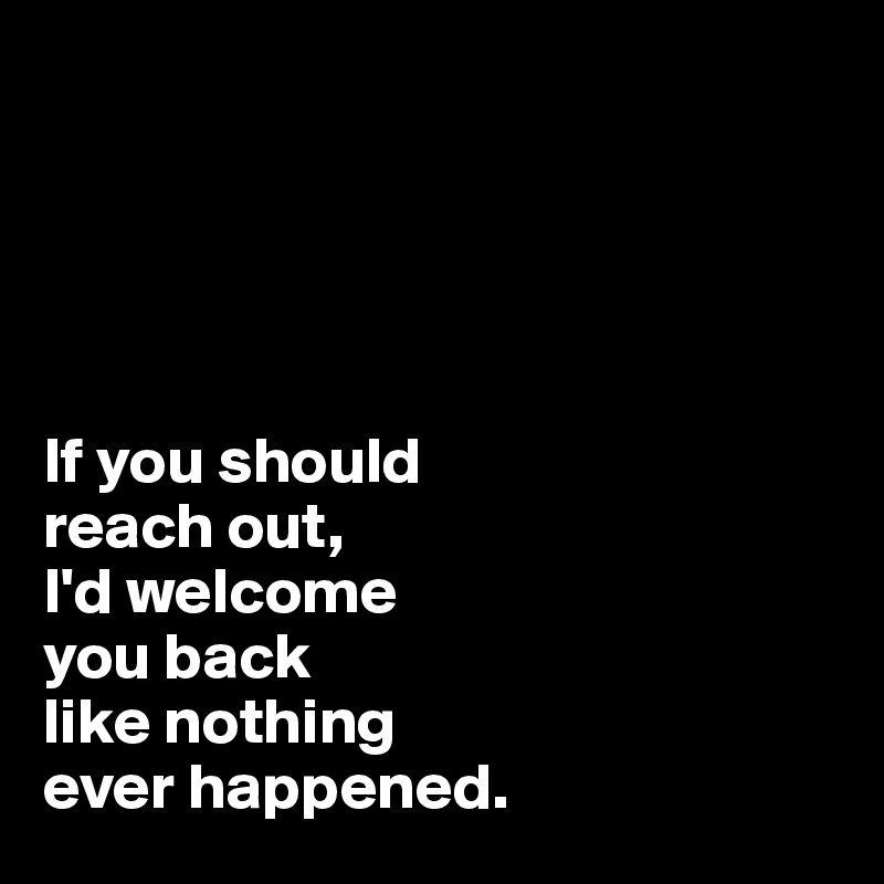 





If you should
reach out, 
I'd welcome
you back
like nothing 
ever happened.