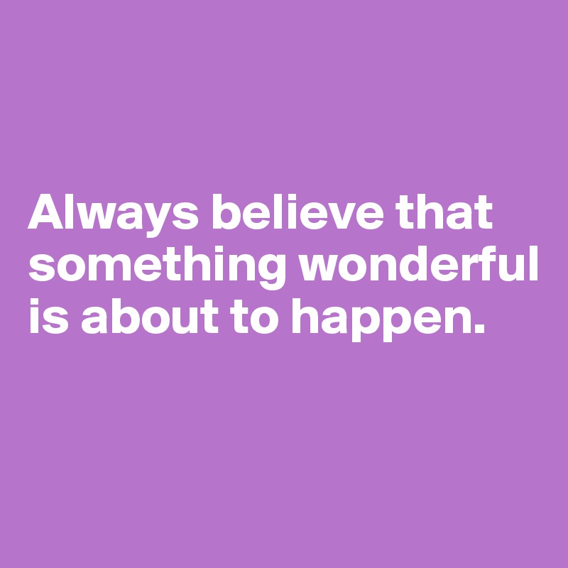 


Always believe that something wonderful is about to happen.


