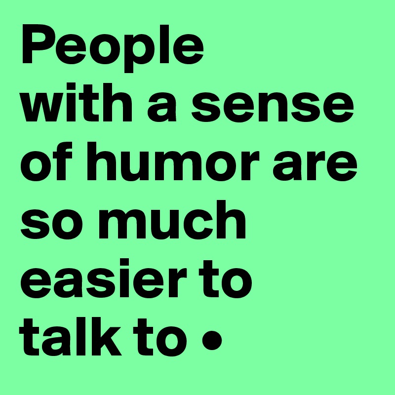 People
with a sense of humor are so much easier to
talk to •