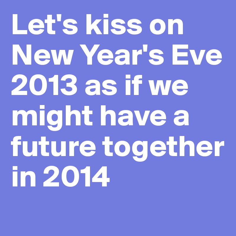 Let's kiss on New Year's Eve 2013 as if we might have a future together in 2014