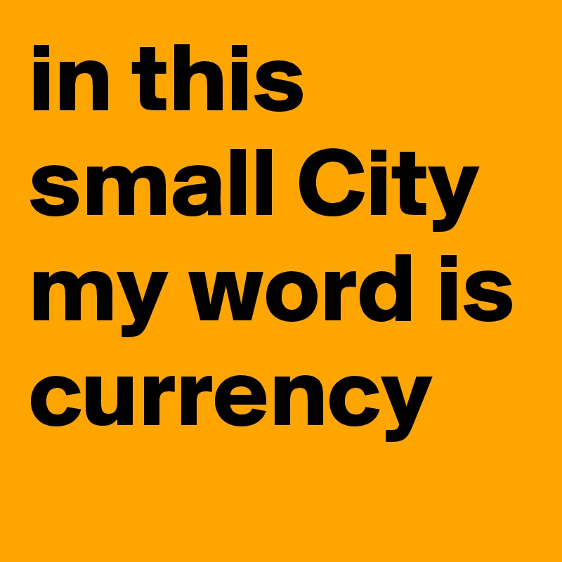 in this small City my word is currency