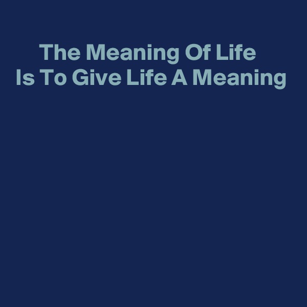 
     The Meaning Of Life
Is To Give Life A Meaning
    






