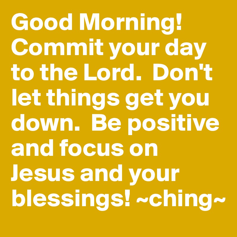 Good Morning!  Commit your day to the Lord.  Don't let things get you down.  Be positive and focus on Jesus and your blessings! ~ching~