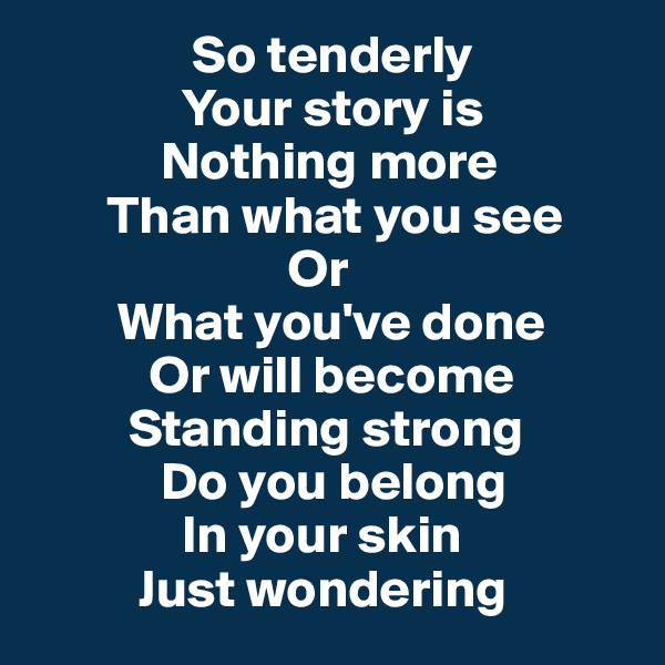                So tenderly
              Your story is
            Nothing more
       Than what you see 
                        Or
        What you've done
           Or will become
         Standing strong
            Do you belong
              In your skin
          Just wondering