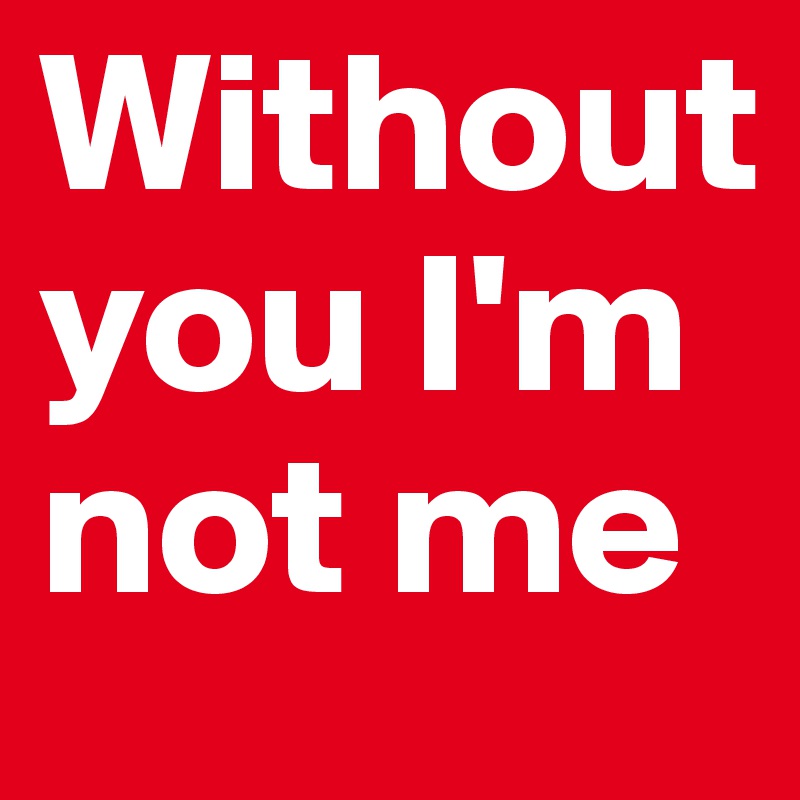 Without you I'm not me 