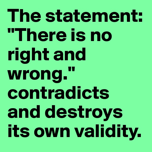 The statement: "There is no right and wrong." contradicts and destroys its own validity.