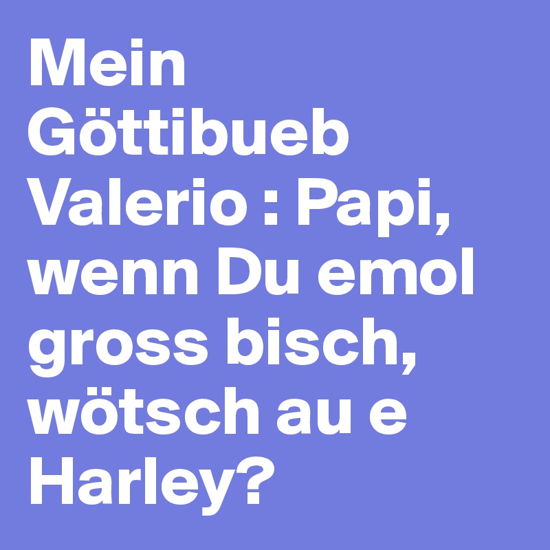 Mein Göttibueb 
Valerio : Papi, wenn Du emol gross bisch, wötsch au e Harley? 