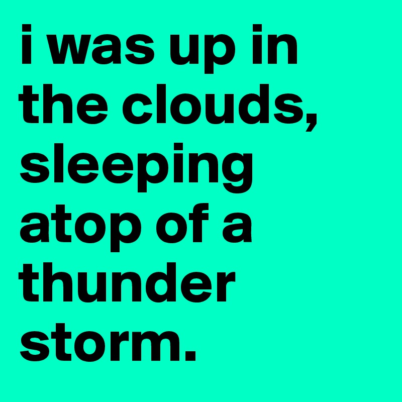 i was up in the clouds, sleeping  atop of a thunder storm.