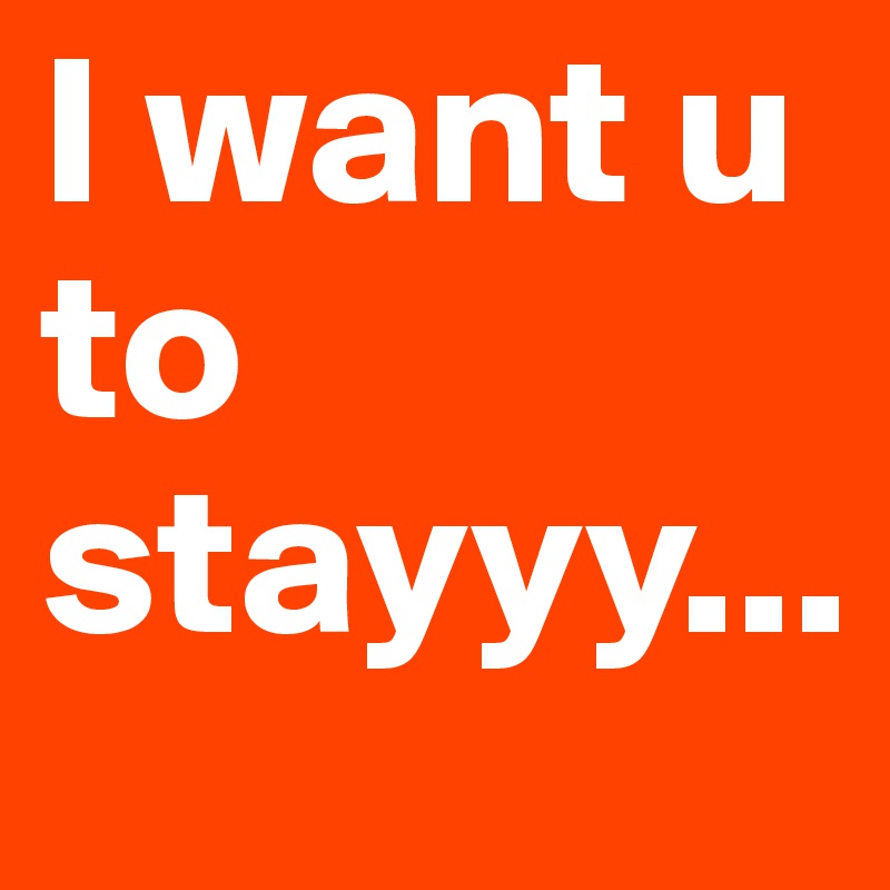 I want u to stayyy...