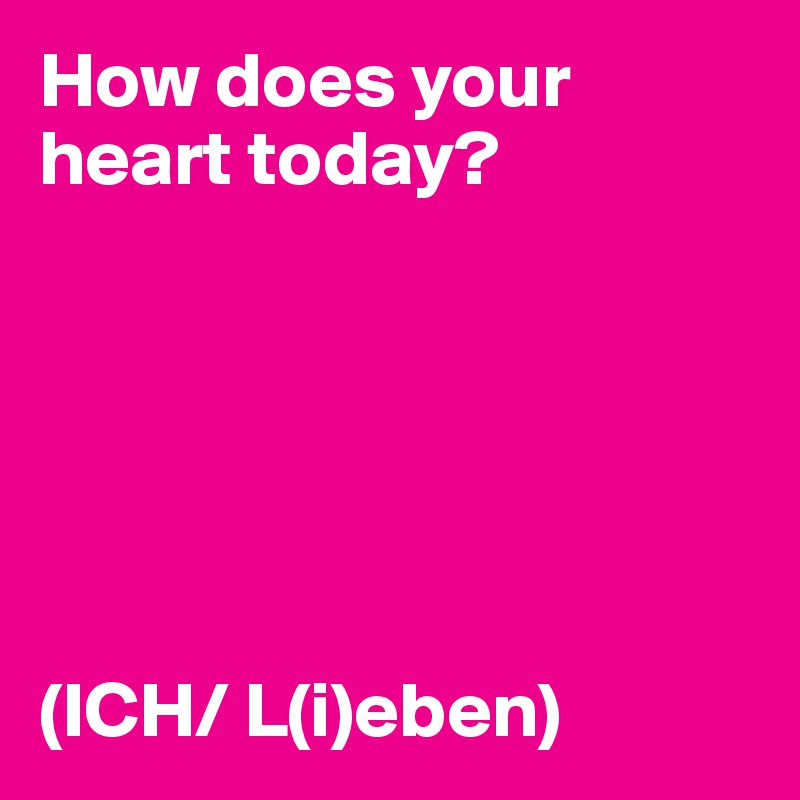 How does your heart today?






(ICH/ L(i)eben)
