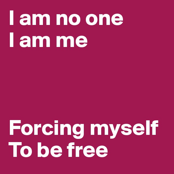 I am no one
I am me



Forcing myself
To be free