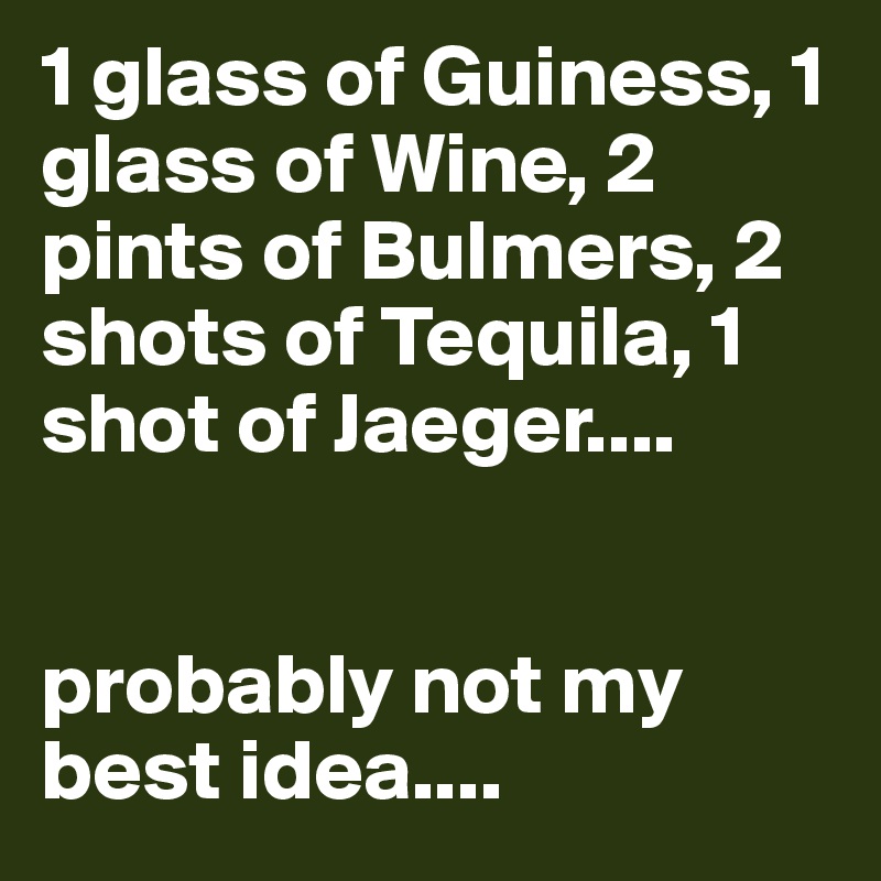 1 glass of Guiness, 1 glass of Wine, 2 pints of Bulmers, 2 shots of Tequila, 1 shot of Jaeger....


probably not my best idea.... 