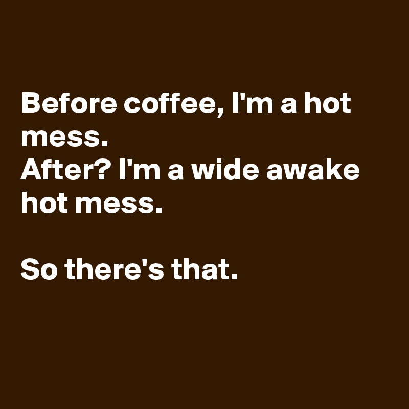 

Before coffee, I'm a hot mess. 
After? I'm a wide awake hot mess.

So there's that.


