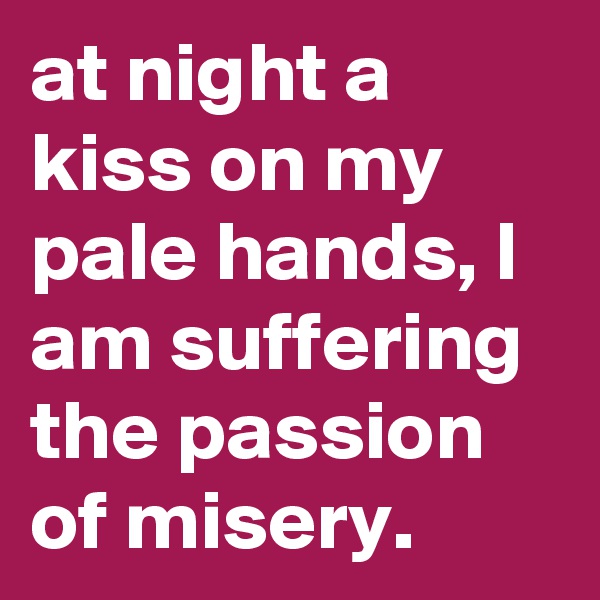 at night a kiss on my pale hands, I am suffering the passion of misery.