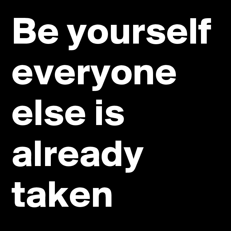 Be yourself everyone else is already taken