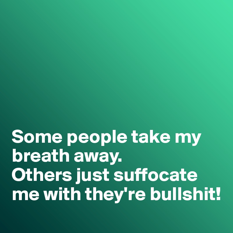 





Some people take my breath away. 
Others just suffocate me with they're bullshit!