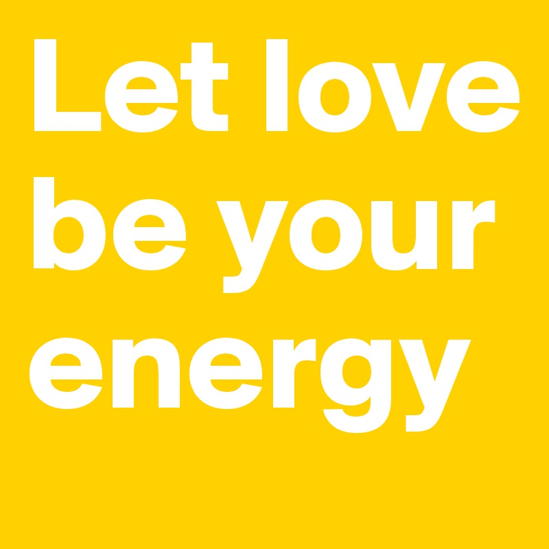 Let love be your energy