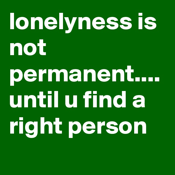lonelyness is not permanent.... until u find a right person 