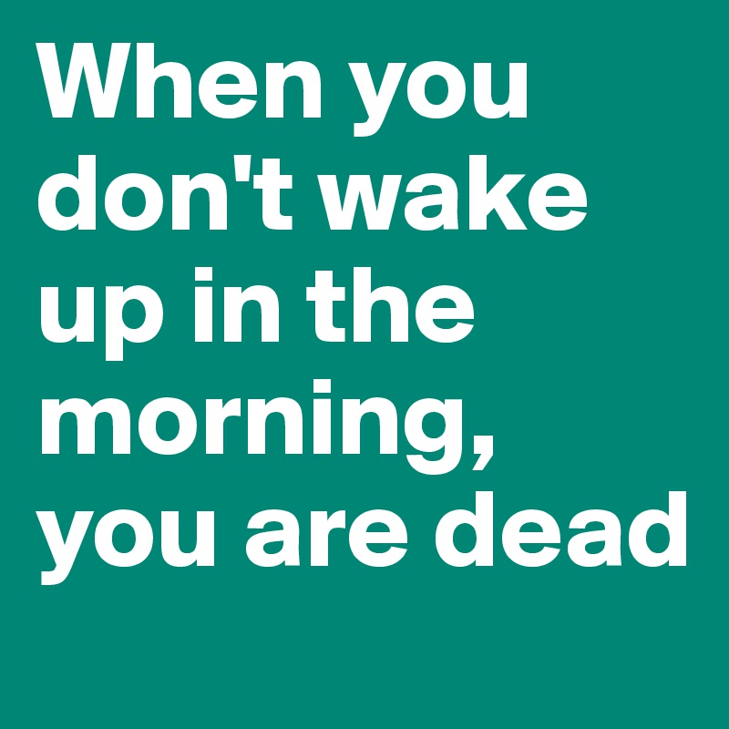 When you don't wake up in the morning, you are dead