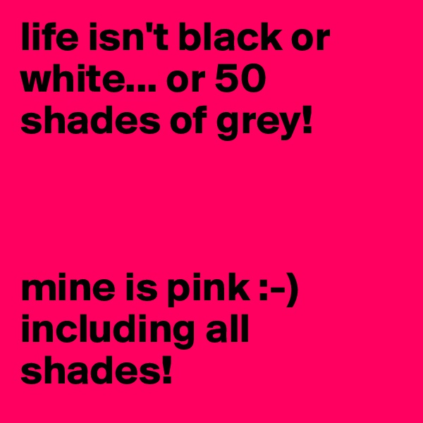 life isn't black or white... or 50 shades of grey!



mine is pink :-)
including all shades!